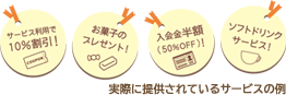 実際に提供されているサービスの例： ①サービス利用で10%割引 ②お菓子のプレゼント ③入会金半額 ④ソフトドリンクサービス